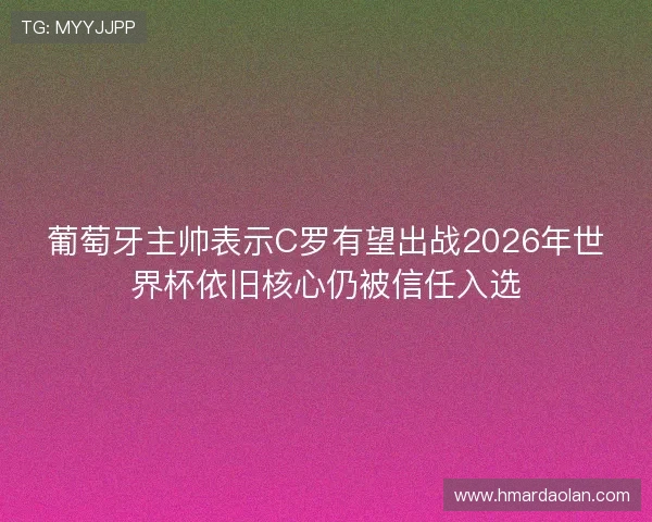 葡萄牙主帅表示C罗有望出战2026年世界杯依旧核心仍被信任入选