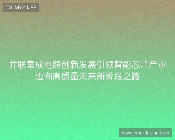 并联集成电路创新发展引领智能芯片产业迈向高质量未来新阶段之路
